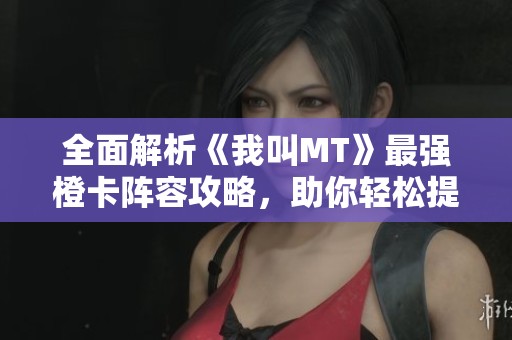 全面解析《我叫MT》最强橙卡阵容攻略，助你轻松提升游戏实力