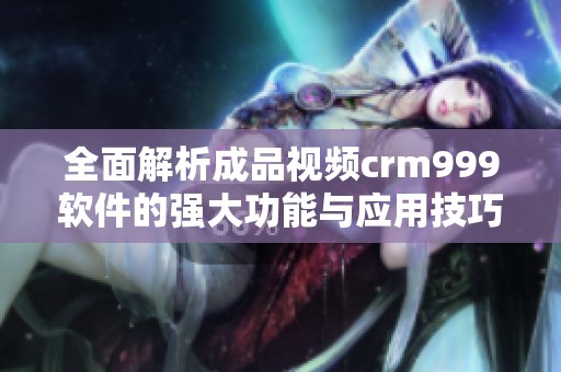 全面解析成品视频crm999软件的强大功能与应用技巧