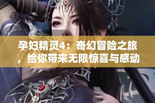 孕妇精灵4：奇幻冒险之旅，给你带来无限惊喜与感动