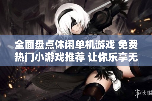 全面盘点休闲单机游戏 免费热门小游戏推荐 让你乐享无穷