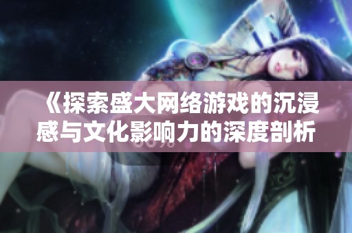 《探索盛大网络游戏的沉浸感与文化影响力的深度剖析》