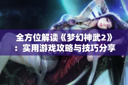 全方位解读《梦幻神武2》：实用游戏攻略与技巧分享宝典