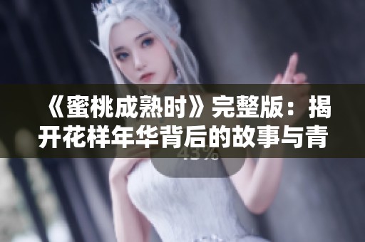 《蜜桃成熟时》完整版：揭开花样年华背后的故事与青春烦恼