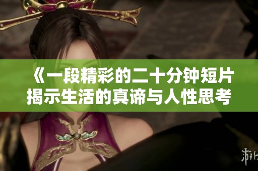 《一段精彩的二十分钟短片揭示生活的真谛与人性思考》