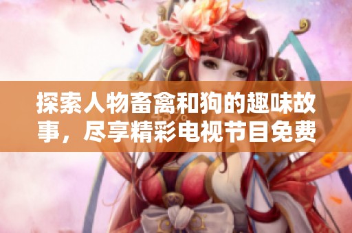 探索人物畜禽和狗的趣味故事，尽享精彩电视节目免费观看