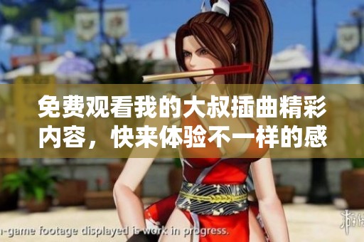 免费观看我的大叔插曲精彩内容，快来体验不一样的感受吧！