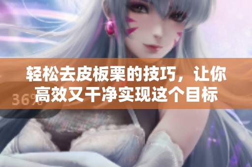 轻松去皮板栗的技巧，让你高效又干净实现这个目标