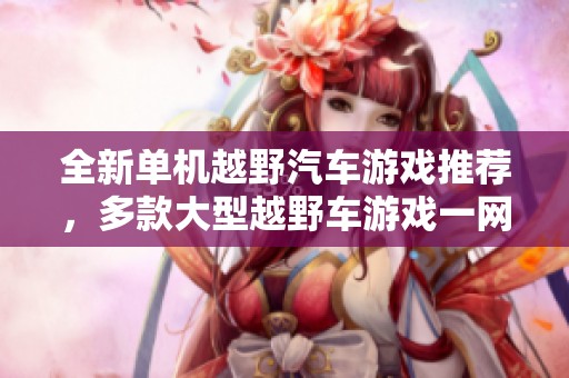 全新单机越野汽车游戏推荐，多款大型越野车游戏一网打尽