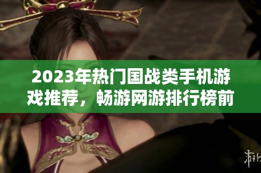 2023年热门国战类手机游戏推荐，畅游网游排行榜前十名