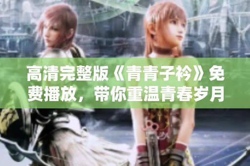 高清完整版《青青子衿》免费播放，带你重温青春岁月