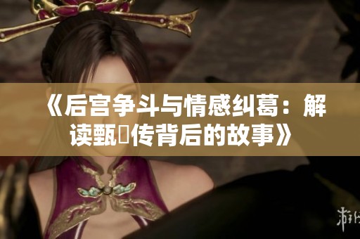 《后宫争斗与情感纠葛：解读甄嬛传背后的故事》