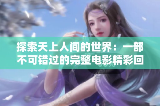 探索天上人间的世界：一部不可错过的完整电影精彩回顾