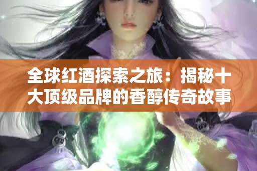 全球红酒探索之旅：揭秘十大顶级品牌的香醇传奇故事