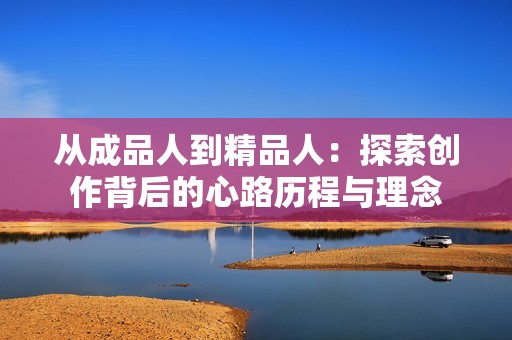 从成品人到精品人：探索创作背后的心路历程与理念
