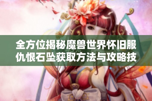 全方位揭秘魔兽世界怀旧服仇恨石坠获取方法与攻略技巧