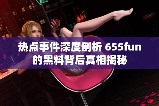 热点事件深度剖析 655fun的黑料背后真相揭秘