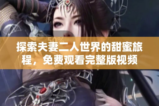 探索夫妻二人世界的甜蜜旅程，免费观看完整版视频