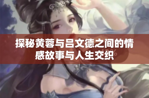 探秘黄蓉与吕文德之间的情感故事与人生交织