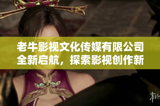 老牛影视文化传媒有限公司全新启航，探索影视创作新境界