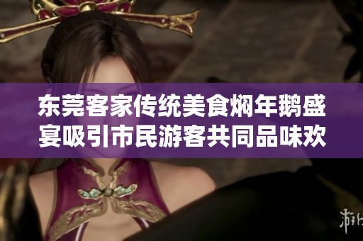 东莞客家传统美食焖年鹅盛宴吸引市民游客共同品味欢庆佳肴
