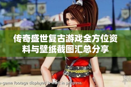 传奇盛世复古游戏全方位资料与壁纸截图汇总分享