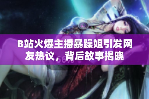 B站火爆主播暴躁姐引发网友热议，背后故事揭晓