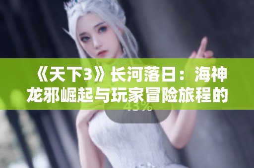 《天下3》长河落日：海神龙邪崛起与玩家冒险旅程的精彩交织
