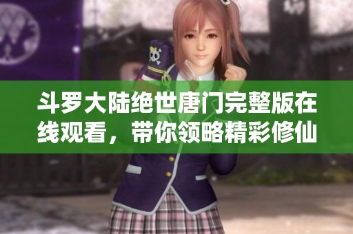 斗罗大陆绝世唐门完整版在线观看，带你领略精彩修仙之旅