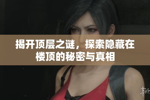揭开顶层之谜，探索隐藏在楼顶的秘密与真相