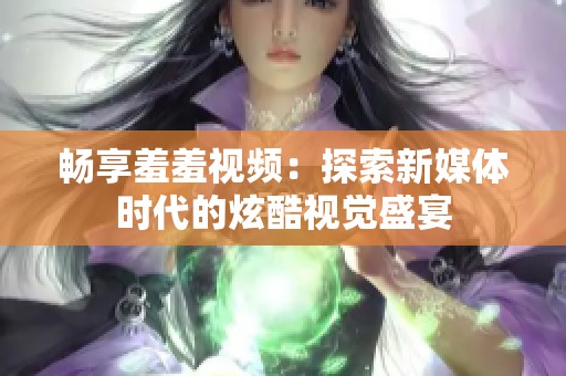 畅享羞羞视频：探索新媒体时代的炫酷视觉盛宴