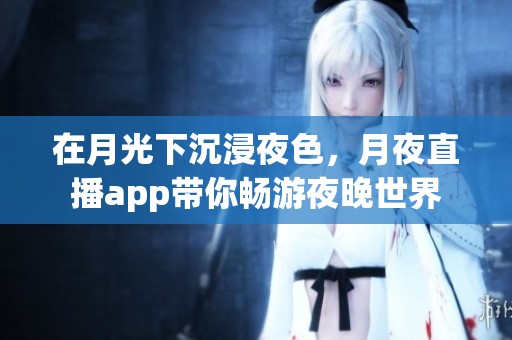 在月光下沉浸夜色，月夜直播app带你畅游夜晚世界