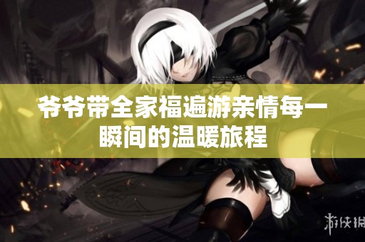 爷爷带全家福遍游亲情每一瞬间的温暖旅程