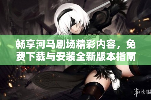 畅享河马剧场精彩内容，免费下载与安装全新版本指南