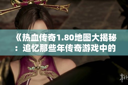 《热血传奇1.80地图大揭秘：追忆那些年传奇游戏中的顶级挑战》