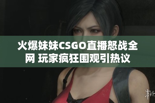 火爆妹妹CSGO直播怒战全网 玩家疯狂围观引热议