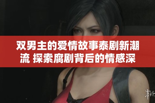 双男主的爱情故事泰剧新潮流 探索腐剧背后的情感深度