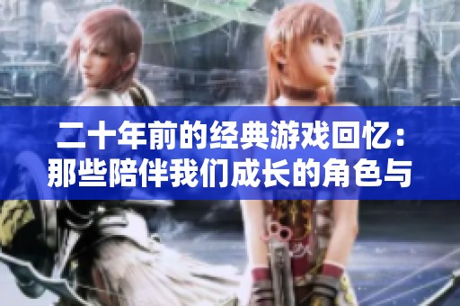 二十年前的经典游戏回忆：那些陪伴我们成长的角色与故事
