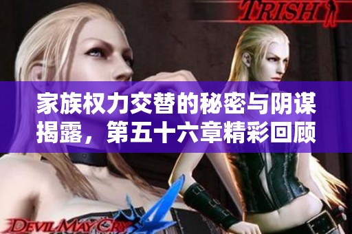 家族权力交替的秘密与阴谋揭露，第五十六章精彩回顾