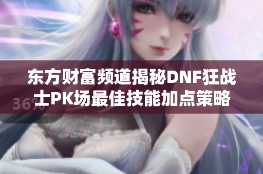 东方财富频道揭秘DNF狂战士PK场最佳技能加点策略分享