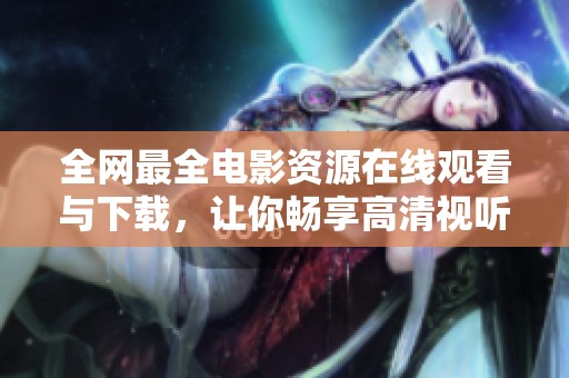 全网最全电影资源在线观看与下载，让你畅享高清视听盛宴