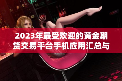 2023年最受欢迎的黄金期货交易平台手机应用汇总与评测