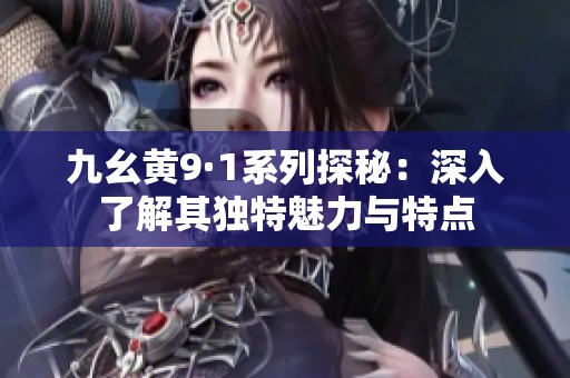 九幺黄9·1系列探秘：深入了解其独特魅力与特点