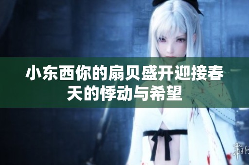 小东西你的扇贝盛开迎接春天的悸动与希望
