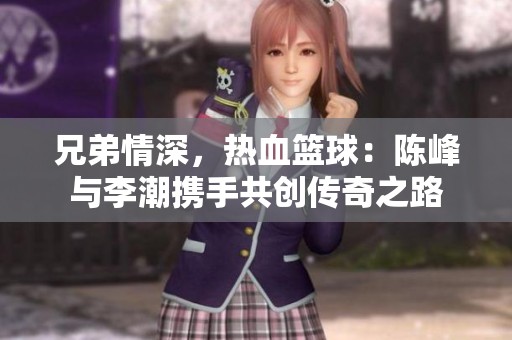 兄弟情深，热血篮球：陈峰与李潮携手共创传奇之路