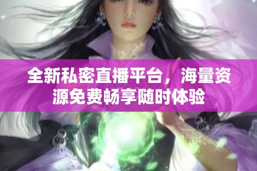 全新私密直播平台，海量资源免费畅享随时体验