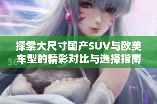 探索大尺寸国产SUV与欧美车型的精彩对比与选择指南