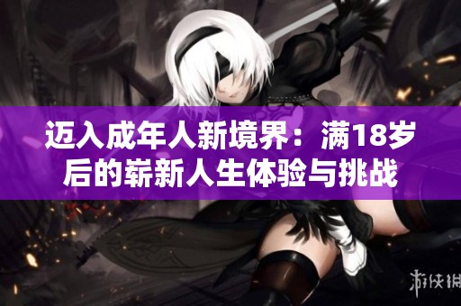 迈入成年人新境界：满18岁后的崭新人生体验与挑战