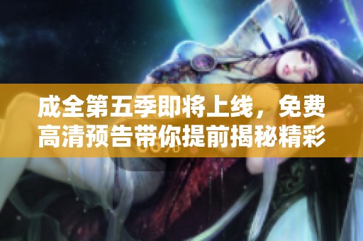 成全第五季即将上线，免费高清预告带你提前揭秘精彩内容