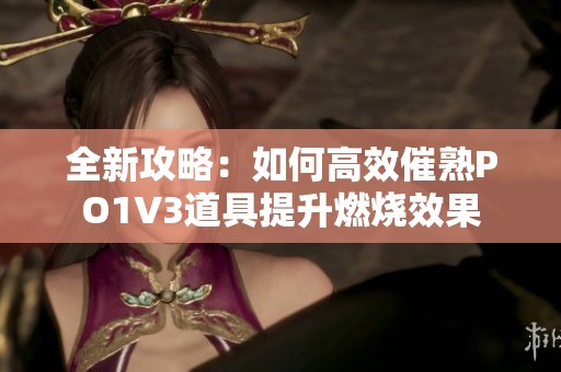 全新攻略：如何高效催熟PO1V3道具提升燃烧效果