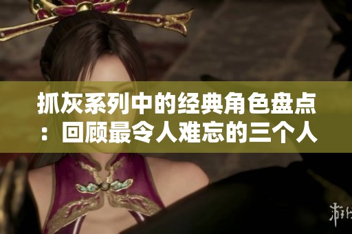 抓灰系列中的经典角色盘点：回顾最令人难忘的三个人物故事